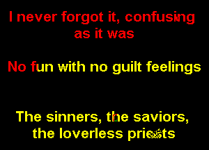 I never forgot it, confusing
as it was

No fun with no guilt feelings

The sinners, the saviors,
the loverless prialj'sts