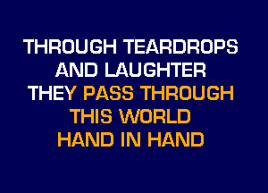 THROUGH TEARDROPS
AND LAUGHTER
THEY PASS THROUGH
THIS WORLD
HAND IN HAND