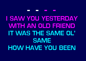 IT WAS THE SAME OL'
SAME
HOW HAVE YOU BEEN