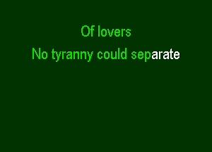 Of lovers
No tyranny could separate