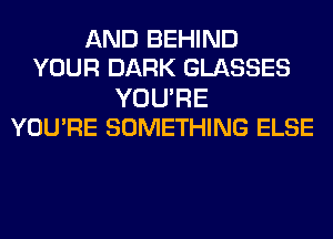 AND BEHIND
YOUR DARK GLASSES

YOURE
YOU'RE SOMETHING ELSE