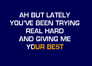 AH BUT LATELY
YOU'VE BEEN TRYING
REAL HARD
AND GIVING ME
YOUR BEST