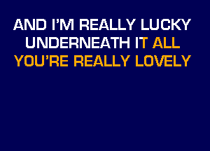 AND I'M REALLY LUCKY
UNDERNEATH IT ALL
YOU'RE REALLY LOVELY