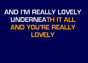 AND I'M REALLY LOVELY
UNDERNEATH IT ALL
AND YOU'RE REALLY

LOVELY