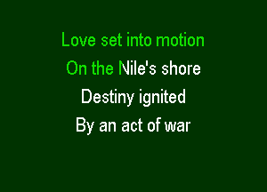 Love set into motion
On the Nile's shore

Destiny ignited
By an act of war