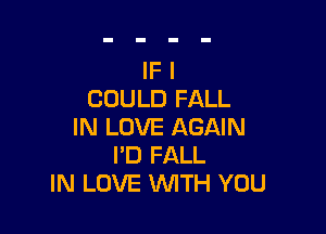 IF I
COULD FALL

IN LOVE AGAIN
I'D FALL
IN LOVE WTH YOU