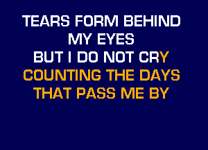 TEARS FORM BEHIND
MY EYES
BUT I DO NOT CRY
COUNTING THE DAYS
THAT PASS ME BY