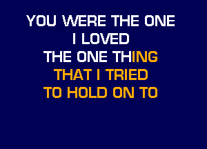 YOU WERE THE ONE
I LOVED
THE ONE THING
THAT I TRIED
TO HOLD ON TO