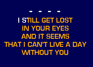 I STILL GET LOST
IN YOUR EYES
AND IT SEEMS
THAT I CAN'T LIVE A DAY
WITHOUT YOU