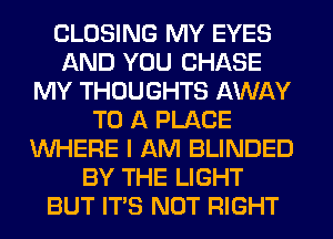 CLOSING MY EYES
AND YOU CHASE
MY THOUGHTS AWAY
TO A PLACE
WHERE I AM BLINDED

J