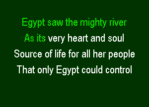 Egypt saw the mighty river
As its very heart and soul

Source of life for all her people
That only Egypt could control