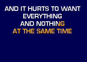 AND IT HURTS T0 WANT
EVERYTHING
AND NOTHING
AT THE SAME TIME