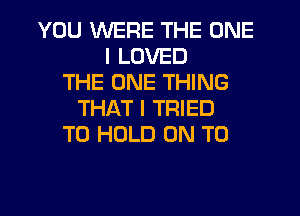 YOU WERE THE ONE
I LOVED
THE ONE THING
THAT I TRIED
TO HOLD ON TO