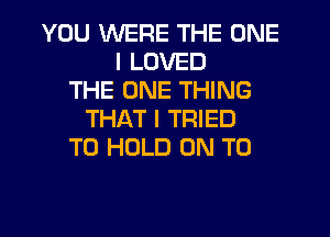 YOU WERE THE ONE
I LOVED
THE ONE THING
THAT I TRIED
TO HOLD ON TO