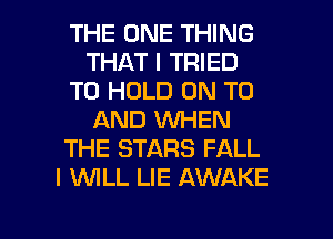 THE ONE THING
THAT I TRIED
TO HOLD ON TO
AND WHEN
THE STARS FALL
I WLL LIE AWAKE

g
