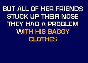 BUT ALL OF HER FRIENDS
STUCK UP THEIR NOSE
THEY HAD A PROBLEM

WITH HIS BAGGY
CLOTHES