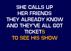 SHE CALLS UP
HER FRIENDS
THEY ALREADY KNOW
AND THEY'VE ALL GOT
TICKETS
TO SEE HIS SHOW