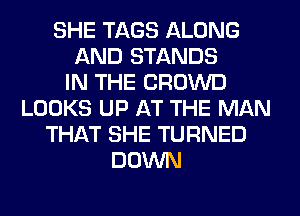 SHE TAGS ALONG
AND STANDS
IN THE CROWD
LOOKS UP AT THE MAN
THAT SHE TURNED
DOWN