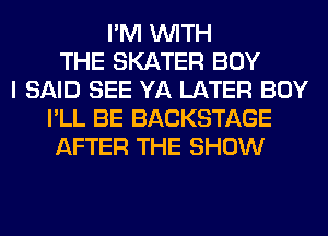 I'M WITH
THE SKATER BOY
I SAID SEE YA LATER BOY
I'LL BE BACKSTAGE
AFTER THE SHOW