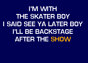 I'M WITH
THE SKATER BOY
I SAID SEE YA LATER BOY
I'LL BE BACKSTAGE
AFTER THE SHOW