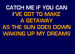 CATCH ME IF YOU CAN
I'VE GOT TO MAKE
A GETAWAY
AS THE SUN GOES DOWN
WAKING UP MY DREAMS