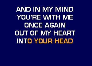 AND IN MY MIND
YOU'RE WITH ME
ONCE AGAIN
OUT OF MY HEART
INTO YOUR HEAD

g