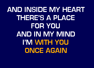 AND INSIDE MY HEART
THERE'S A PLACE
FOR YOU
AND IN MY MIND
I'M WITH YOU
ONCE AGAIN