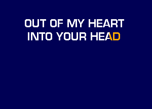 OUT OF MY HEART
INTO YOUR HEAD