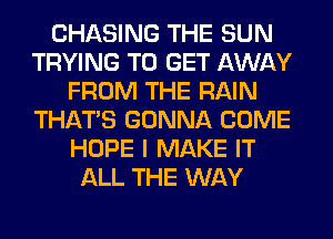 CHASING THE SUN
TRYING TO GET AWAY
FROM THE RAIN
THAT'S GONNA COME
HOPE I MAKE IT
ALL THE WAY