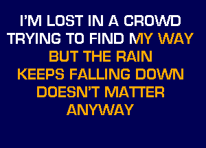 I'M LOST IN A CROWD
TRYING TO FIND MY WAY
BUT THE RAIN
KEEPS FALLING DOWN
DOESN'T MATTER
ANYWAY