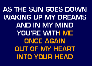 AS THE SUN GOES DOWN
WAKING UP MY DREAMS
AND IN MY MIND
YOU'RE WITH ME
ONCE AGAIN
OUT OF MY HEART
INTO YOUR HEAD