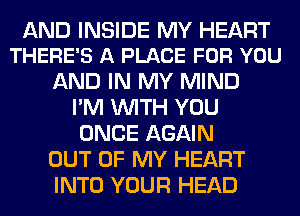 AND INSIDE MY HEART
THERE'S A PLACE FOR YOU

AND IN MY MIND
I'M WITH YOU
ONCE AGAIN

OUT OF MY HEART

INTO YOUR HEAD