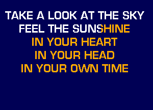 TAKE A LOOK AT THE SKY
FEEL THE SUNSHINE
IN YOUR HEART
IN YOUR HEAD
IN YOUR OWN TIME