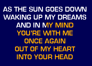 AS THE SUN GOES DOWN
WAKING UP MY DREAMS
AND IN MY MIND
YOU'RE WITH ME
ONCE AGAIN
OUT OF MY HEART
INTO YOUR HEAD