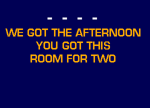 WE GOT THE AFTERNOON
YOU GOT THIS
ROOM FOR TWO