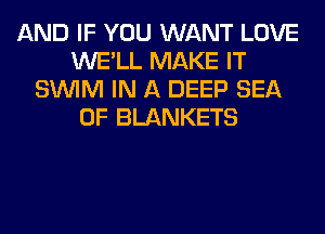 AND IF YOU WANT LOVE
WE'LL MAKE IT
SUVIM IN A DEEP SEA
OF BLANKETS