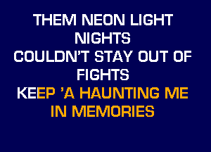 THEM NEON LIGHT
NIGHTS
COULDN'T STAY OUT OF
FIGHTS
KEEP 'A HAUNTING ME
IN MEMORIES