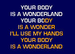 YOUR BODY
IS A WONDERLAND
YOUR BODY
IS A WONDER
I'LL USE MY HANDS
YOUR BODY
IS A WONDERLAND
