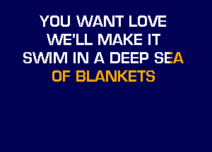 YOU WANT LOVE
WELL MAKE IT
SlNlM IN A DEEP SEA
OF BLANKETS