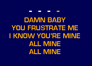 DAMN BABY
YOU FRUSTRATE ME
I KNOW YOU'RE MINE
ALL MINE
ALL MINE