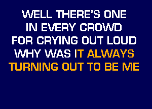 WELL THERE'S ONE
IN EVERY CROWD
FOR CRYING OUT LOUD
WHY WAS IT ALWAYS
TURNING OUT TO BE ME