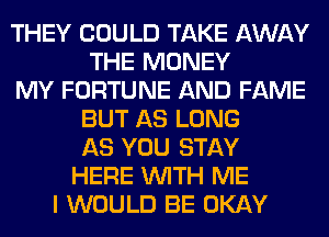 THEY COULD TAKE AWAY
THE MONEY
MY FORTUNE AND FAME
BUT AS LONG
AS YOU STAY
HERE WITH ME
I WOULD BE OKAY