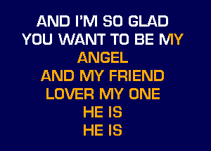 AND I'M SO GLAD
YOU WANT TO BE MY
ANGEL
f-kND MY FRIEND
LOVER MY ONE
HE IS
HE IS