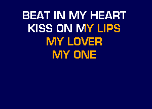 BEAT IN MY HEART
KISS ON MY LIPS
MY LOVER

MY ONE