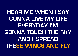 HEAR ME WHEN I SAY
GONNA LIVE MY LIFE
EVERYDAY I'M
GONNA TOUCH THE SKY
AND I SPREAD
THESE WINGS AND FLY