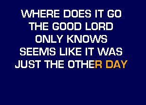 WHERE DOES IT GO
THE GOOD LORD
ONLY KNOWS
SEEMS LIKE IT WAS
JUST THE OTHER DAY