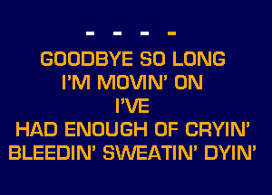 GOODBYE SO LONG
I'M MOVIM 0N
I'VE
HAD ENOUGH 0F CRYIN'
BLEEDIM SWEATIN' DYIN'