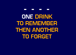 ONE DRINK
TO REMEMBER

THEN ANOTHER
T0 FORGET