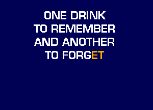 ONE DRINK
TO REMEMBER
AND ANOTHER

T0 FORGET