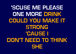 'SCUSE ME PLEASE
ONE MORE DRINK
COULD YOU MAKE IT
STRONG
'CAUSE I
DON'T NEED TO THINK
SHE